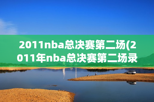 2011nba总决赛第二场(2011年nba总决赛第二场录像回放)