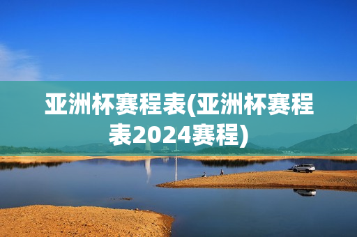 亚洲杯赛程表(亚洲杯赛程表2024赛程)