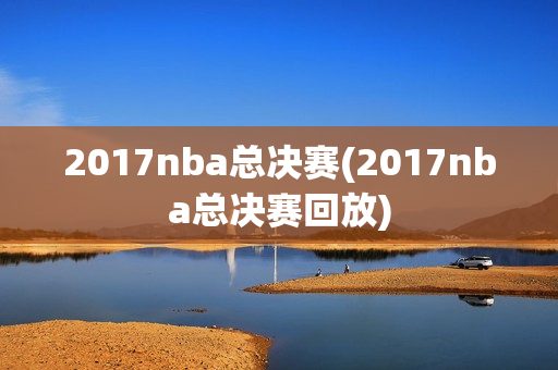 2017nba总决赛(2017nba总决赛回放)