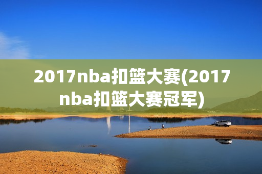 2017nba扣篮大赛(2017nba扣篮大赛冠军)