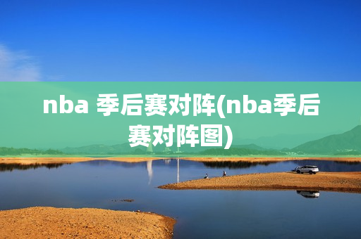 nba 季后赛对阵(nba季后赛对阵图)