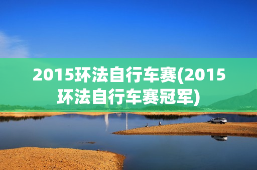 2015环法自行车赛(2015环法自行车赛冠军)