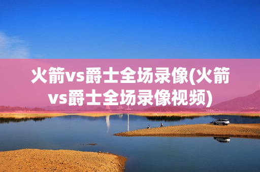 火箭vs爵士全场录像(火箭vs爵士全场录像视频)