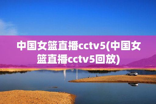 中国女篮直播cctv5(中国女篮直播cctv5回放)