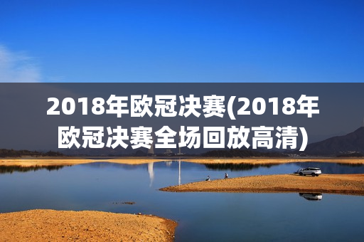 2018年欧冠决赛(2018年欧冠决赛全场回放高清)