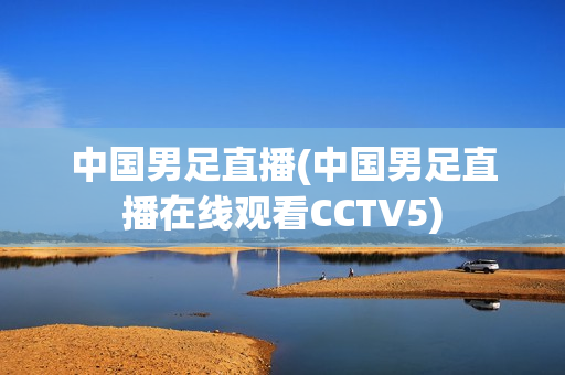 中国男足直播(中国男足直播在线观看CCTV5)