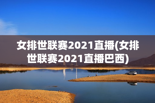 女排世联赛2021直播(女排世联赛2021直播巴西)