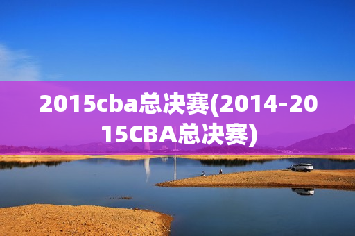 2015cba总决赛(2014-2015CBA总决赛)