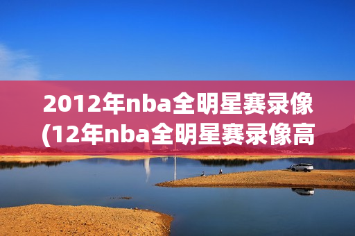 2012年nba全明星赛录像(12年nba全明星赛录像高清)