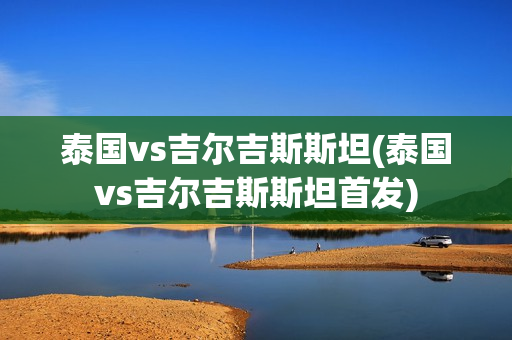 泰国vs吉尔吉斯斯坦(泰国vs吉尔吉斯斯坦首发)