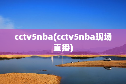 cctv5nba(cctv5nba现场直播)