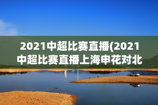 2021中超比赛直播(2021中超比赛直播上海申花对北京国安)