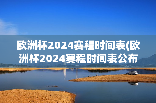 欧洲杯2024赛程时间表(欧洲杯2024赛程时间表公布)