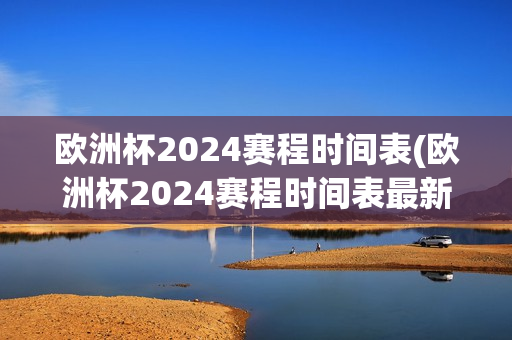 欧洲杯2024赛程时间表(欧洲杯2024赛程时间表最新)