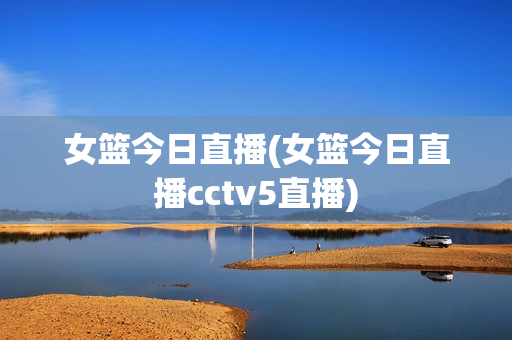 女篮今日直播(女篮今日直播cctv5直播)