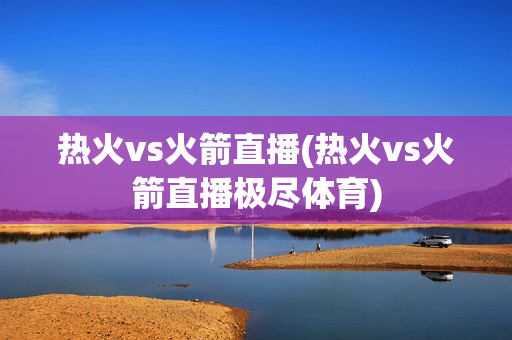 热火vs火箭直播(热火vs火箭直播极尽体育)