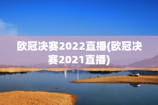 欧冠决赛2022直播(欧冠决赛2021直播)