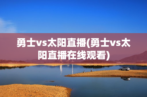 勇士vs太阳直播(勇士vs太阳直播在线观看)