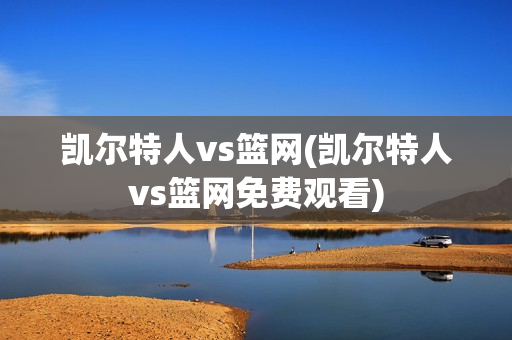 凯尔特人vs篮网(凯尔特人vs篮网免费观看)