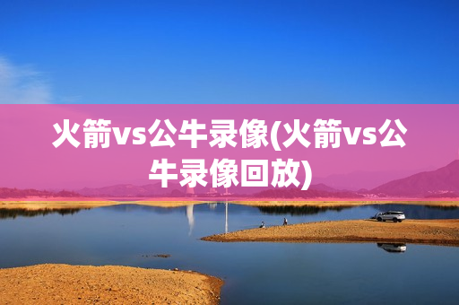 火箭vs公牛录像(火箭vs公牛录像回放)