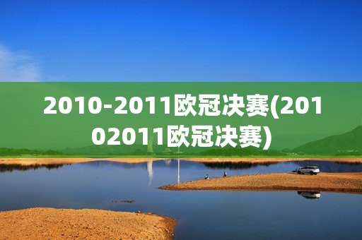 2010-2011欧冠决赛(20102011欧冠决赛)