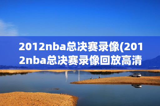 2012nba总决赛录像(2012nba总决赛录像回放高清视频)