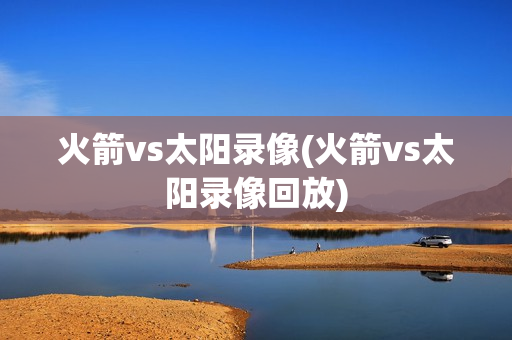 火箭vs太阳录像(火箭vs太阳录像回放)