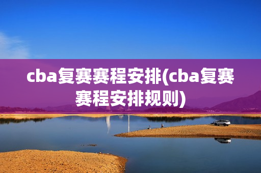 cba复赛赛程安排(cba复赛赛程安排规则)