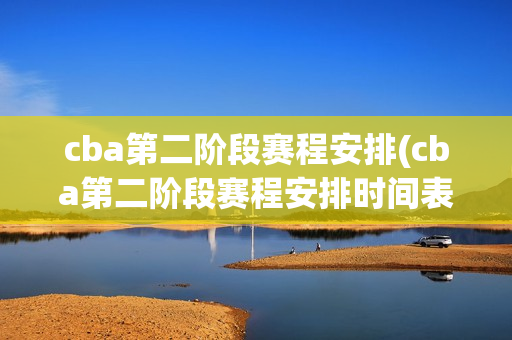 cba第二阶段赛程安排(cba第二阶段赛程安排时间表)