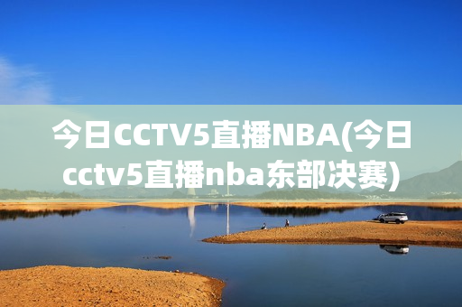 今日CCTV5直播NBA(今日cctv5直播nba东部决赛)