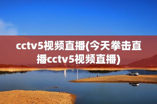 cctv5视频直播(今天拳击直播cctv5视频直播)