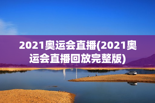 2021奥运会直播(2021奥运会直播回放完整版)