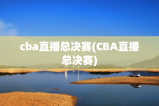 cba直播总决赛(CBA直播总决赛)