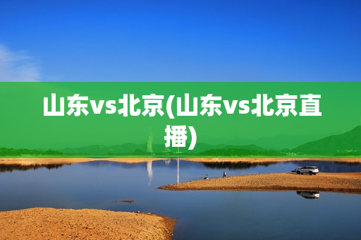 山东vs北京(山东vs北京直播)