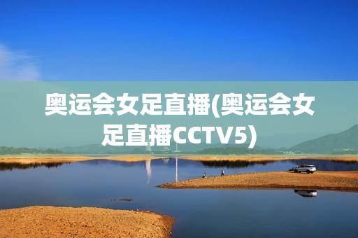 奥运会女足直播(奥运会女足直播CCTV5)