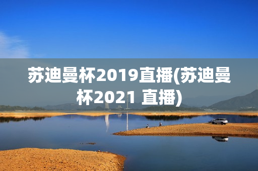 苏迪曼杯2019直播(苏迪曼杯2021 直播)