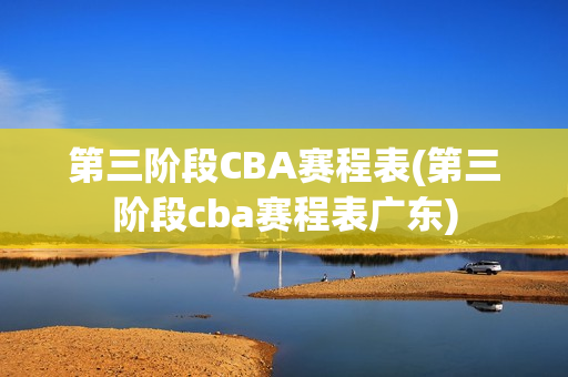 第三阶段CBA赛程表(第三阶段cba赛程表广东)