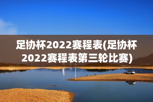 足协杯2022赛程表(足协杯2022赛程表第三轮比赛)