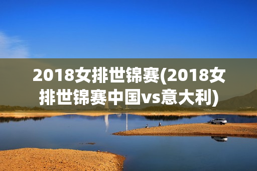 2018女排世锦赛(2018女排世锦赛中国vs意大利)