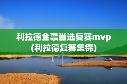 利拉德全票当选复赛mvp(利拉德复赛集锦)