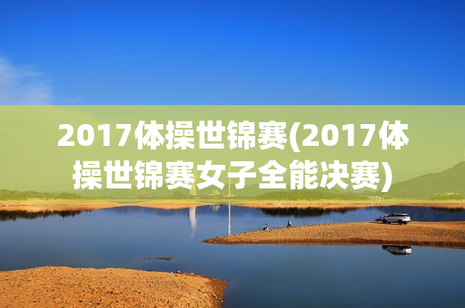 2017体操世锦赛(2017体操世锦赛女子全能决赛)