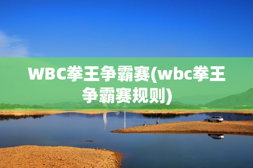 WBC拳王争霸赛(wbc拳王争霸赛规则)