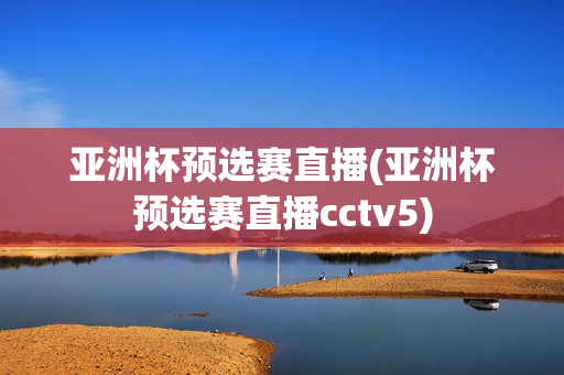 亚洲杯预选赛直播(亚洲杯预选赛直播cctv5)