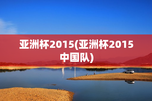 亚洲杯2015(亚洲杯2015中国队)