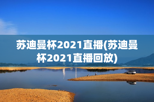 苏迪曼杯2021直播(苏迪曼杯2021直播回放)