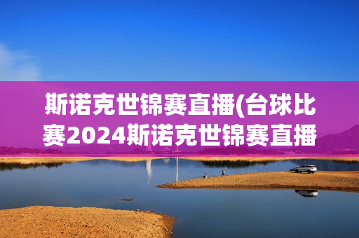 斯诺克世锦赛直播(台球比赛2024斯诺克世锦赛直播)