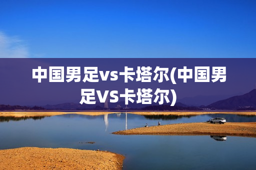 中国男足vs卡塔尔(中国男足VS卡塔尔)