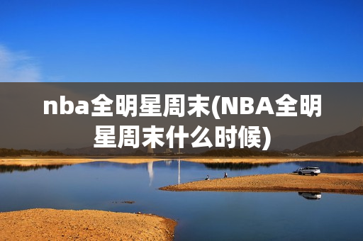 nba全明星周末(NBA全明星周末什么时候)