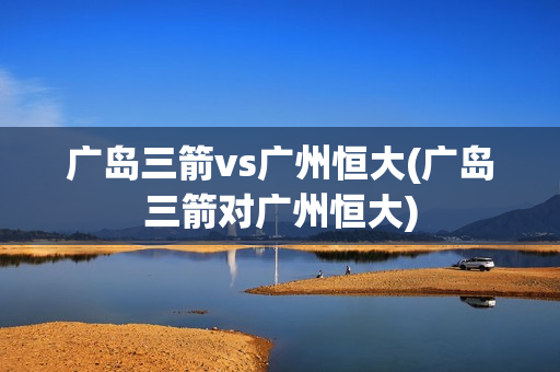 广岛三箭vs广州恒大(广岛三箭对广州恒大)