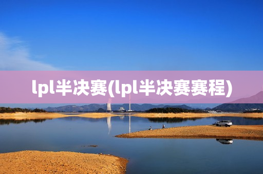 lpl半决赛(lpl半决赛赛程)